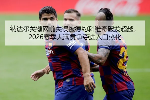 纳达尔关键网前失误被德约科维奇破发超越，2026赛季大满贯争夺进入白热化 | WendingChina